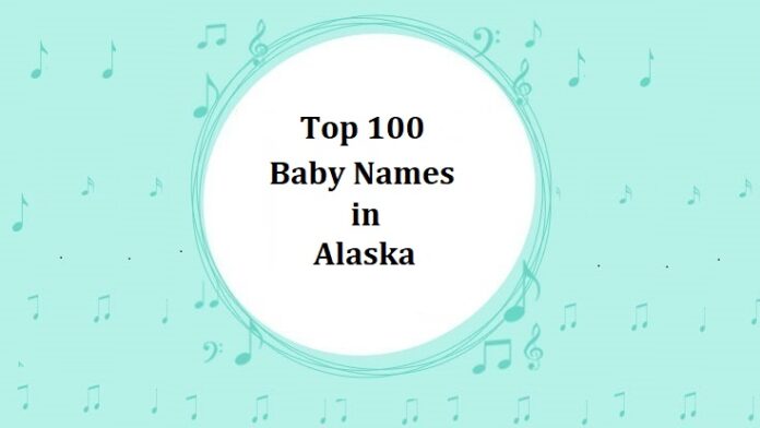 Top 100 Baby Names in Alaska Top 100 Baby Names in Alaska